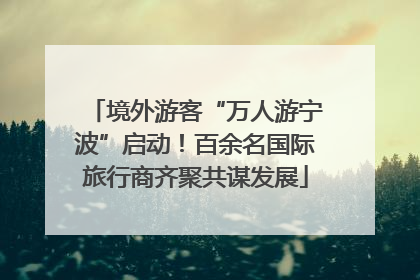 境外游客“万人游宁波”启动！百余名国际旅行商齐聚共谋发展