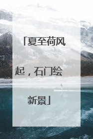 夏至荷风起，石门绘新景