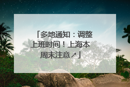 多地通知：调整上班时间！上海本周末注意↗