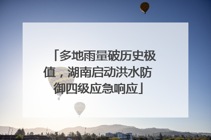 多地雨量破历史极值，湖南启动洪水防御四级应急响应