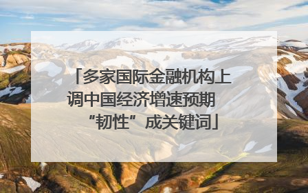 多家国际金融机构上调中国经济增速预期 “韧性”成关键词