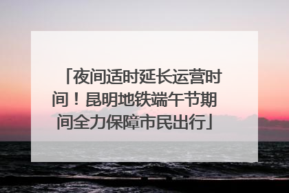 夜间适时延长运营时间！昆明地铁端午节期间全力保障市民出行