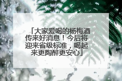 大家爱喝的杨梅酒传来好消息！今后将迎来省级标准，喝起来更陶醉更安心