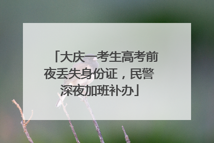 大庆一考生高考前夜丢失身份证，民警深夜加班补办