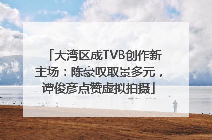 大湾区成TVB创作新主场：陈豪叹取景多元，谭俊彦点赞虚拟拍摄