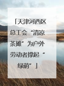 天津河西区总工会“清凉茶摊”为户外劳动者撑起“绿荫”