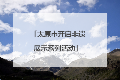 太原市开启非遗展示系列活动
