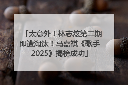 太意外！林志炫第二期即遭淘汰！马嘉祺《歌手2025》揭榜成功