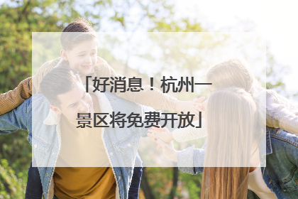 好消息！杭州一景区将免费开放