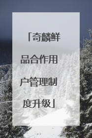 奇麟鲜品合作用户管理制度升级