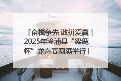 奋楫争先 敢拼爱赢｜2025年漳浦县“梁鹿杯”龙舟赛圆满举行