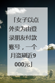 女子以点外卖为由登录朋友付款账号，一个月盗刷近9000元