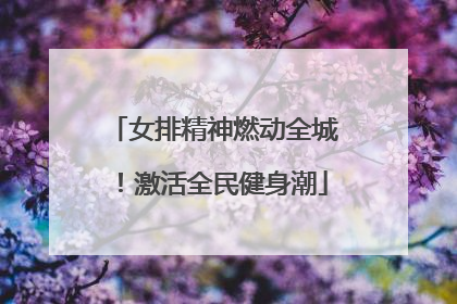 女排精神燃动全城！激活全民健身潮