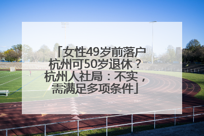 女性49岁前落户杭州可50岁退休？杭州人社局：不实，需满足多项条件
