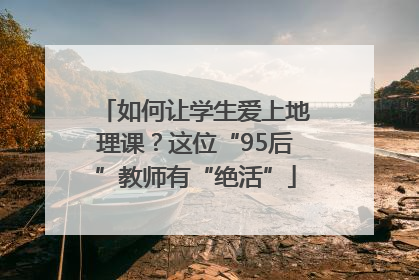 如何让学生爱上地理课？这位“95后”教师有“绝活”