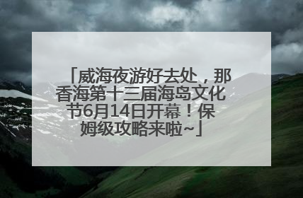 威海夜游好去处，那香海第十三届海岛文化节6月14日开幕！保姆级攻略来啦~