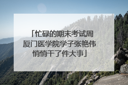 忙碌的期末考试周 厦门医学院学子张艳伟悄悄干了件大事