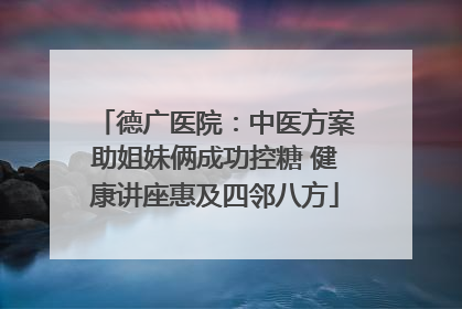 德广医院：中医方案助姐妹俩成功控糖 健康讲座惠及四邻八方