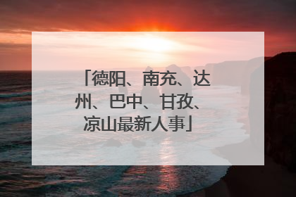 德阳、南充、达州、巴中、甘孜、凉山最新人事