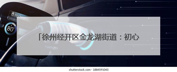 徐州经开区金龙湖街道：初心如磐永向党，砥砺奋进新征程
