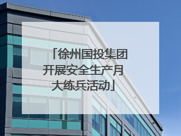 徐州国投集团开展安全生产月大练兵活动