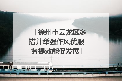 徐州市云龙区多措并举强作风优服务提效能促发展