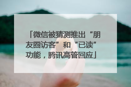 微信被猜测推出“朋友圈访客”和“已读”功能，腾讯高管回应