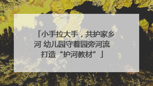 小手拉大手，共护家乡河 幼儿园守着园旁河流打造“护河教材”