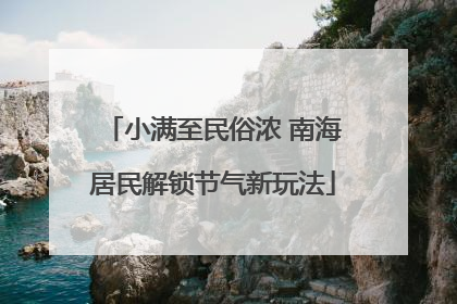 小满至民俗浓 南海居民解锁节气新玩法