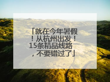 就在今年暑假！从杭州出发！15条精品线路，不要错过了