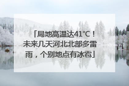 局地高温达41℃！未来几天河北北部多雷雨，个别地点有冰雹