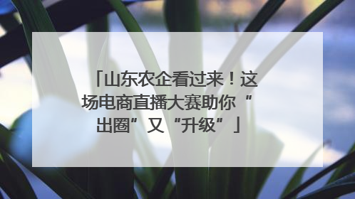山东农企看过来！这场电商直播大赛助你“出圈”又“升级”