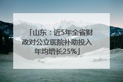 山东：近5年全省财政对公立医院补助投入年均增长25%