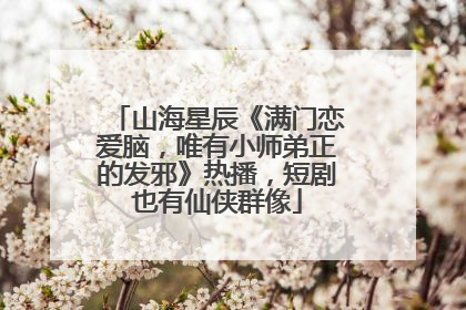 山海星辰《满门恋爱脑，唯有小师弟正的发邪》热播，短剧也有仙侠群像