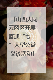 山西大同云冈区开展喜迎“七一”大型公益义诊活动