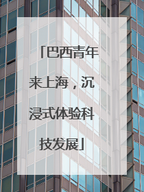 巴西青年来上海，沉浸式体验科技发展