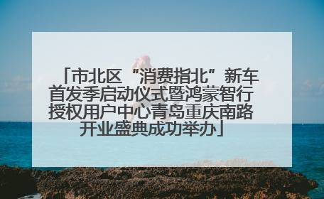 市北区“消费指北”新车首发季启动仪式暨鸿蒙智行授权用户中心青岛重庆南路开业盛典成功举办