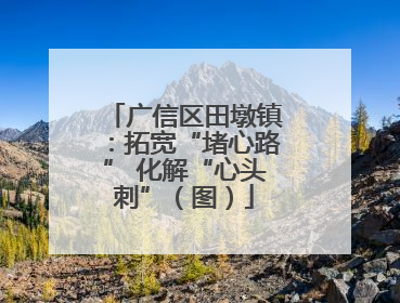 广信区田墩镇：拓宽“堵心路” 化解“心头刺”（图）