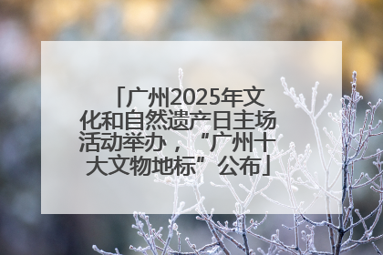 广州2025年文化和自然遗产日主场活动举办，“广州十大文物地标”公布