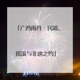 广西南丹：民谣、摇滚与非遗之约