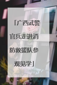 广西武警官兵走进消防救援队参观见学