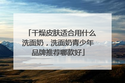 干燥皮肤适合用什么洗面奶，洗面奶青少年品牌推荐哪款好