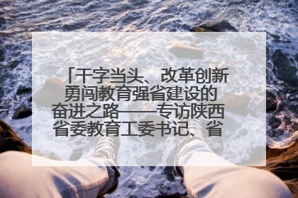 干字当头、改革创新 勇闯教育强省建设的奋进之路——专访陕西省委教育工委书记、省教育厅厅长王树声