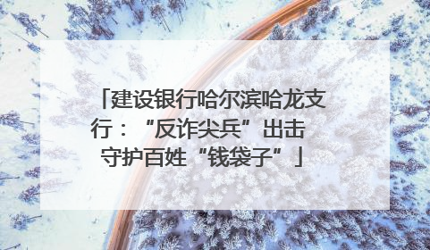 建设银行哈尔滨哈龙支行：“反诈尖兵”出击 守护百姓“钱袋子”