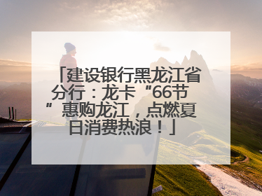 建设银行黑龙江省分行：龙卡“66节”惠购龙江，点燃夏日消费热浪！
