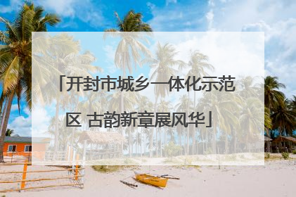 开封市城乡一体化示范区 古韵新章展风华