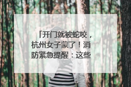 开门就被蛇咬，杭州女子蒙了！消防紧急提醒：这些方法都不靠谱！