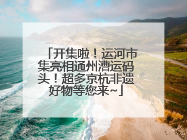 开集啦！运河市集亮相通州漕运码头！超多京杭非遗好物等您来~