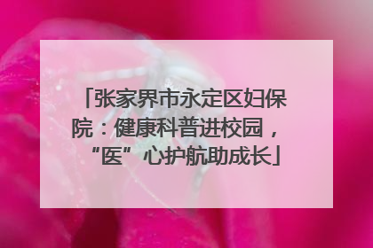 张家界市永定区妇保院：健康科普进校园，“医”心护航助成长