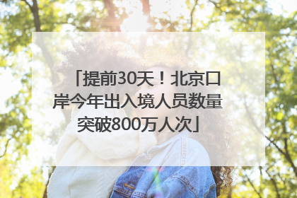 提前30天！北京口岸今年出入境人员数量突破800万人次